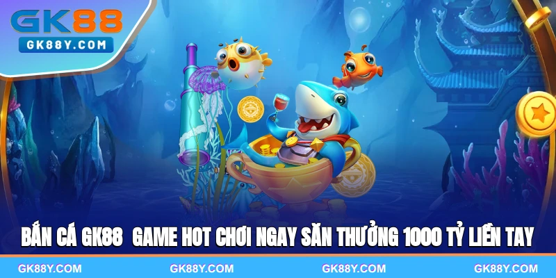 ban-ca-gk88-game-hot-choi-ngay-san-thuong-1000-ty-lien-tay