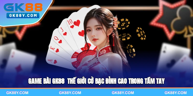 game-bai-gk88-the-gioi-co-bac-dinh-cao-trong-tam-tay