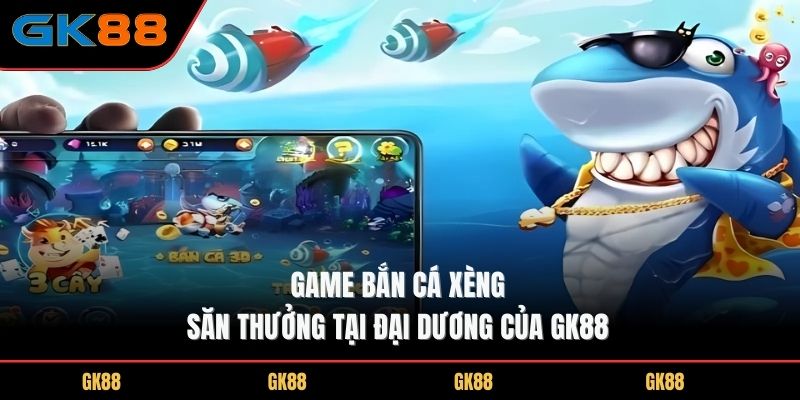 game-ban-ca-xeng-san-thuong-tai-dai-duong-cua-gk88