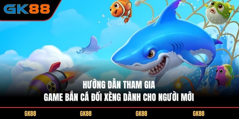 huong-dan-tham-gia-game-ban-ca-doi-xeng-danh-cho-nguoi-moi